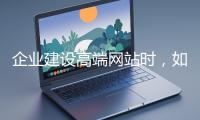 企業(yè)建設(shè)高端網(wǎng)站時,如何選擇合適的設(shè)計公司?